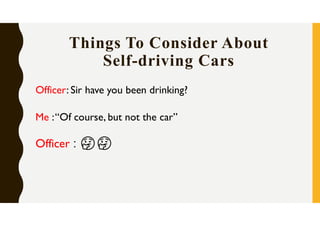 Things To Consider About
Self-driving Cars
Officer: Sir have you been drinking?
Me :“Of course, but not the car”
Officer : 🤔🤔
 