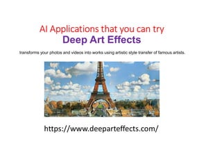 AI Applications that you can try
Deep Art Effects
https://www.deeparteffects.com/
transforms your photos and videos into works using artistic style transfer of famous artists.
 