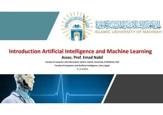 Introduction Artificial Intelligence and Machine Learning
Assoc. Prof. Emad Nabil
Faculty of computer and information system, Islamic University of Madinah, KSA
Faculty of Computers and Artificial Intelligence, Cairo, Egypt
11 /11/2019
 