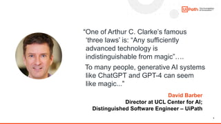 5
David Barber
Director at UCL Center for AI;
Distinguished Software Engineer – UiPath
“One of Arthur C. Clarke’s famous
‘three laws’ is: “Any sufficiently
advanced technology is
indistinguishable from magic”….
To many people, generative AI systems
like ChatGPT and GPT-4 can seem
like magic...”
 