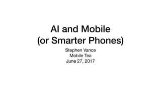 AI and Mobile
(or Smarter Phones)
Stephen Vance

Mobile Tea

June 27, 2017
 
