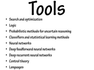 Tools• Searchandoptimization
• Logic
• Probabilisticmethodsforuncertainreasoning
• Classifiersandstatisticallearningmethods
• Neuralnetworks
• Deepfeedforwardneuralnetworks
• Deeprecurrentneuralnetworks
• Controltheory
• Languages
 