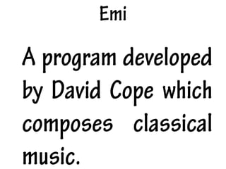 Emi
A program developed
by David Cope which
composes classical
music.
 