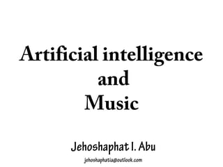 Artificial intelligence
and
Music
JehoshaphatI.Abu
jehoshaphatia@outlook.com
 
