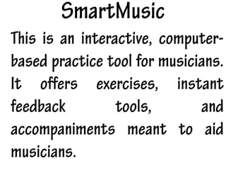 SmartMusic
This is an interactive, computer-
based practice tool for musicians.
It offers exercises, instant
feedback tools, and
accompaniments meant to aid
musicians.
 