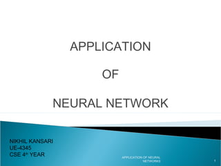 APPLICATION
OF
NEURAL NETWORK
APPLICATION OF NEURAL
NETWORKS 1
NIKHIL KANSARI
UE-4345
CSE 4th
YEAR
 