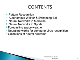  Pattern Recognition
 Autonomous Walker & Swimming Eel
 Neural Networks in Medicine
 Neural Networks in Sports
 Forecasting space weather
 Neural networks for computer virus recognition
 Limitations of neural networks
APPLICATION OF NEURAL
NETWORKS 2
 