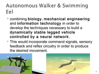  combining biology, mechanical engineering
and information technology in order to
develop the techniques necessary to build a
dynamically stable legged vehicle
controlled by a neural network.
 This would incorporate command signals, sensory
feedback and reflex circuitry in order to produce
the desired movement.
APPLICATION OF NEURAL
NETWORKS 8
 