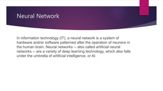 Neural Network
In information technology (IT), a neural network is a system of
hardware and/or software patterned after th...