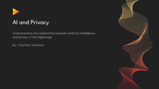 AI and Privacy
Understanding the relationship between artificial intelligence
and privacy in the digital age
By: TrazTech Solutions
 