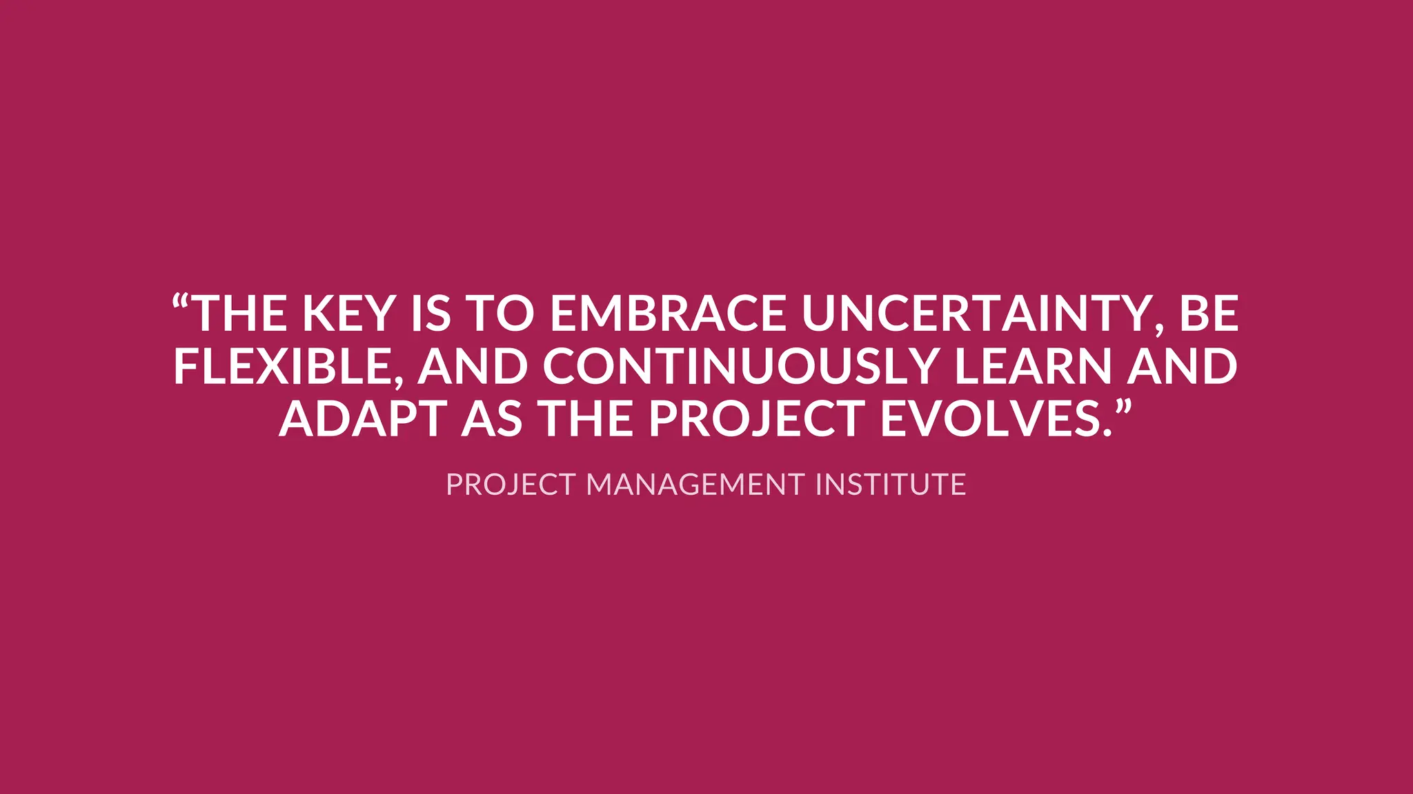 “THE KEY IS TO EMBRACE UNCERTAINTY, BE
FLEXIBLE, AND CONTINUOUSLY LEARN AND
ADAPT AS THE PROJECT EVOLVES.”