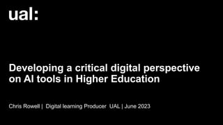 Developing a critical digital perspective
on AI tools in Higher Education
Chris Rowell | Digital learning Producer UAL | June 2023
 