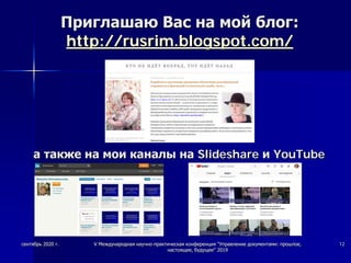 Приглашаю Вас на мой блог:
http://rusrim.blogspot.com/
а также на мои каналы на Slideshare и YouTube
сентябрь 2020 г. V Международная научно-практическая конференция "Управление документами: прошлое,
настоящее, будущее" 2019
12
 