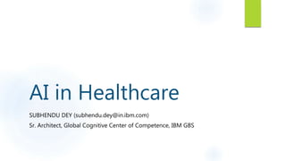 AI in Healthcare
SUBHENDU DEY (subhendu.dey@in.ibm.com)
Sr. Architect, Global Cognitive Center of Competence, IBM GBS
 