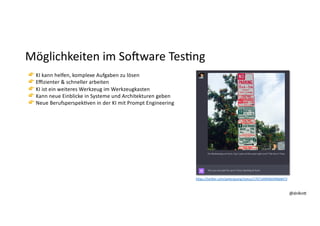 @dnlkn&
@dnlkn&
Möglichkeiten im SoAware Tes:ng
👉 KI kann helfen, komplexe Aufgaben zu lösen
👉 Eﬃzienter & schneller arbeiten
👉 KI ist ein weiteres Werkzeug im Werkzeugkasten
👉 Kann neue Einblicke in Systeme und Architekturen geben
👉 Neue BerufsperspekFven in der KI mit Prompt Engineering
h;ps://twi;er.com/petergyang/status/1707169696049668472
 