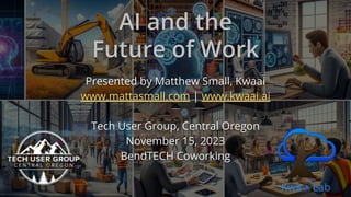 AI and the
Future of Work
Presented by Matthew Small, Kwaai
www.mattasmall.com | www.kwaai.ai
Tech User Group, Central Oregon
November 15, 2023
BendTECH Coworking
 