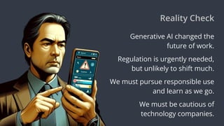 Reality Check
Generative AI changed the
future of work.
Regulation is urgently needed,
but unlikely to shift much.
We must pursue responsible use
and learn as we go.
We must be cautious of
technology companies.
 
