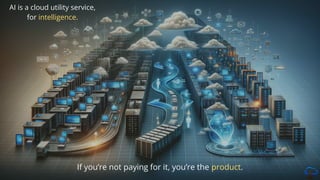 If you’re not paying for it, you’re the product.
AI is a cloud utility service,
for intelligence.
 