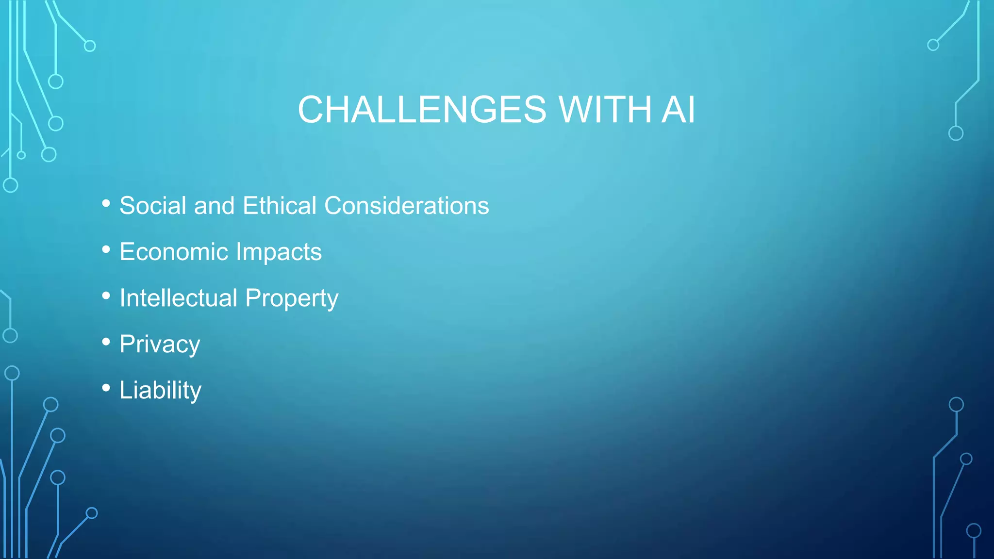 CHALLENGES WITH AI
• Social and Ethical Considerations
• Economic Impacts
• Intellectual Property
• Privacy
• Liability
 
