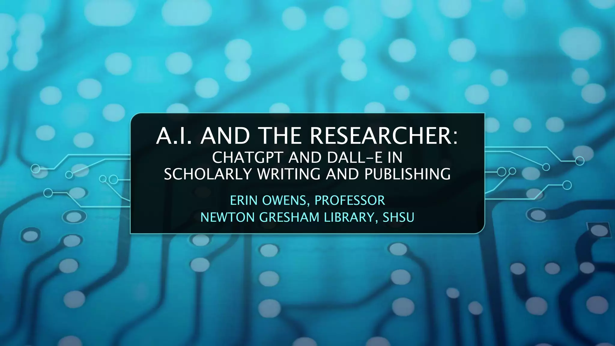 A.I. AND THE RESEARCHER:
CHATGPT AND DALL-E IN
SCHOLARLY WRITING AND PUBLISHING
ERIN OWENS, PROFESSOR
NEWTON GRESHAM LIBRARY, SHSU
 