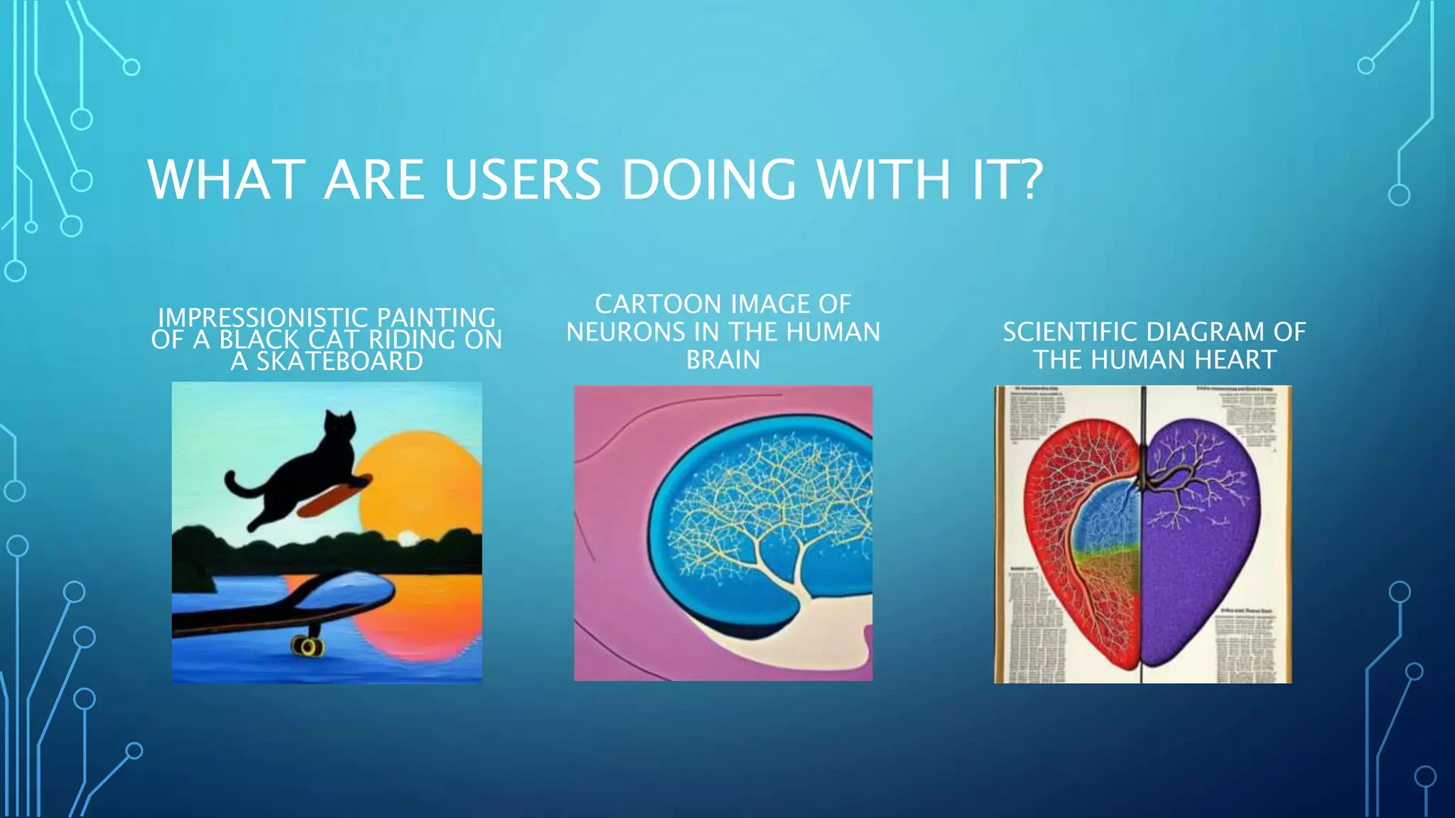 WHAT ARE USERS DOING WITH IT?
IMPRESSIONISTIC PAINTING
OF A BLACK CAT RIDING ON
A SKATEBOARD
CARTOON IMAGE OF
NEURONS IN THE HUMAN
BRAIN
SCIENTIFIC DIAGRAM OF
THE HUMAN HEART
 
