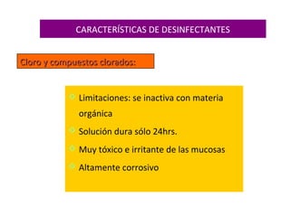 CARACTERÍSTICAS DE DESINFECTANTES


Cloro y compuestos clorados:


            Limitaciones: se inactiva con materia
              orgánica
            Solución dura sólo 24hrs.
            Muy tóxico e irritante de las mucosas
            Altamente corrosivo
 