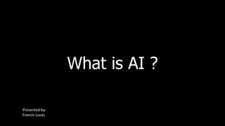 What is AI ?
Presented by:
Francis Lucascas
 