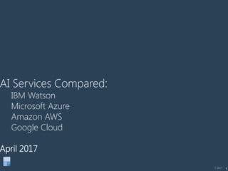 1
AI Services Compared:
IBM Watson
Microsoft Azure
Amazon AWS
Google Cloud
April 2017
C 2017
 