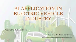 AI APPLICATION IN
ELECTRIC VEHICLE
INDUSTRY
Presented To: Dr. Sanjay Diddee
Presented By: Dream Developers
(Yashwardhan Sharma,Rishika Sharma and Shreyansh Sancheti)
 