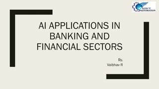 AI APPLICATIONS IN
BANKING AND
FINANCIAL SECTORS
By,
Vaibhav R
 
