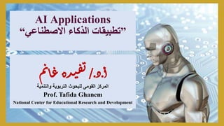 AI Applications
‫االصطناعي‬ ‫الذكاء‬ ‫تطبيقات‬
“ ”
‫أ‬
.
‫د‬
/.
‫م‬‫ن‬‫ا‬‫غ‬‫ده‬‫ي‬‫ف‬‫ت‬
‫المركز‬
‫القومى‬
‫والتنمية‬ ‫التربوية‬ ‫للبحوث‬
Prof. Tafida Ghanem
National Center for Educational Research and Development
 