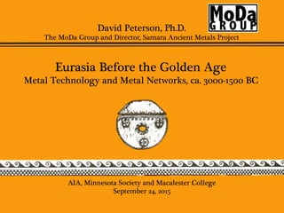David Peterson, Ph.D.
The MoDa Group and Director, Samara Ancient Metals Project
Eurasia Before the Golden Age
Metal Technology and Metal Networks, ca. 3000-1500 BC
	
AIA, Minnesota Society and Macalester College
September 24, 2015
 