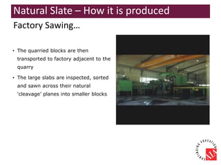 • The quarried blocks are then
transported to factory adjacent to the
quarry
• The large slabs are inspected, sorted
and sawn across their natural
‘cleavage’ planes into smaller blocks
Factory Sawing…
Natural Slate – How it is produced
 