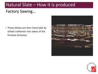 • These blocks are then hand split by
skilled craftsmen into slates of the
finished thickness
Factory Sawing…
Natural Slate – How it is produced
 