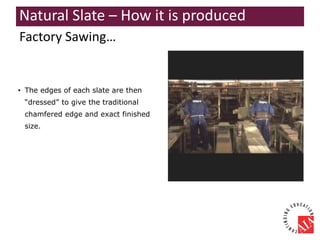 • The edges of each slate are then
“dressed” to give the traditional
chamfered edge and exact finished
size.
Factory Sawing…
Natural Slate – How it is produced
 