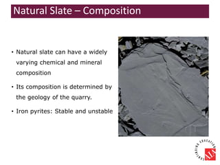 • Natural slate can have a widely
varying chemical and mineral
composition
• Its composition is determined by
the geology of the quarry.
• Iron pyrites: Stable and unstable
Natural Slate – Composition
 