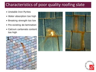 • Unstable Iron Pyrites
• Water absorption too high
• Breaking strength too low
• Pre-existing de-lamination
• Calcium carbonate content
too high
Characteristics of poor quality roofing slate
 