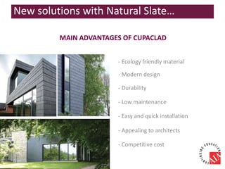 MAIN ADVANTAGES OF CUPACLAD
- Ecology friendly material
- Modern design
- Durability
- Low maintenance
- Easy and quick installation
- Appealing to architects
- Competitive cost
New solutions with Natural Slate…
 