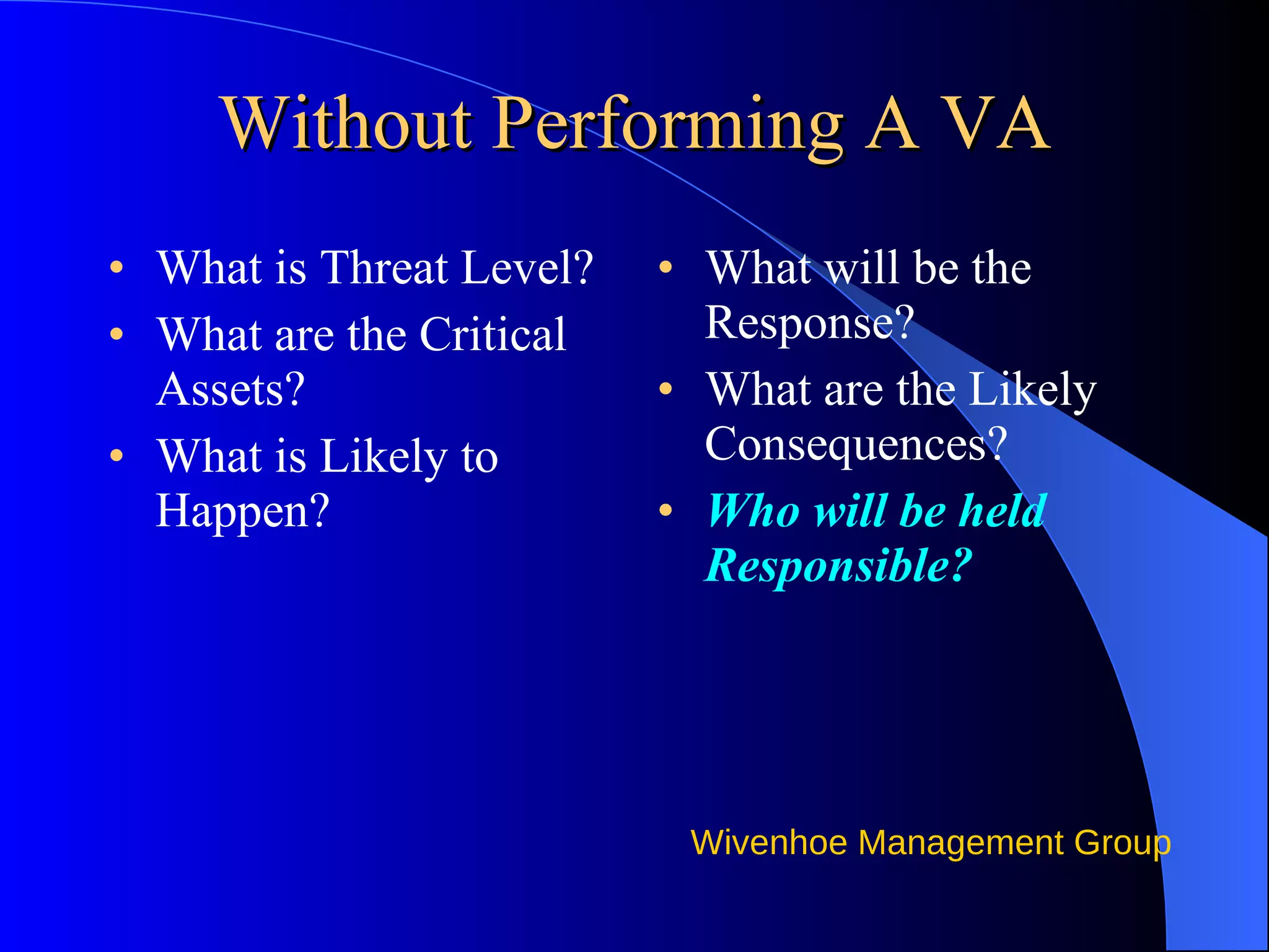Without Performing A VA What is Threat Level? What are the Critical Assets? What is Likely to Happen? What will be the Response? What are the Likely Consequences? Who will be held Responsible? 
