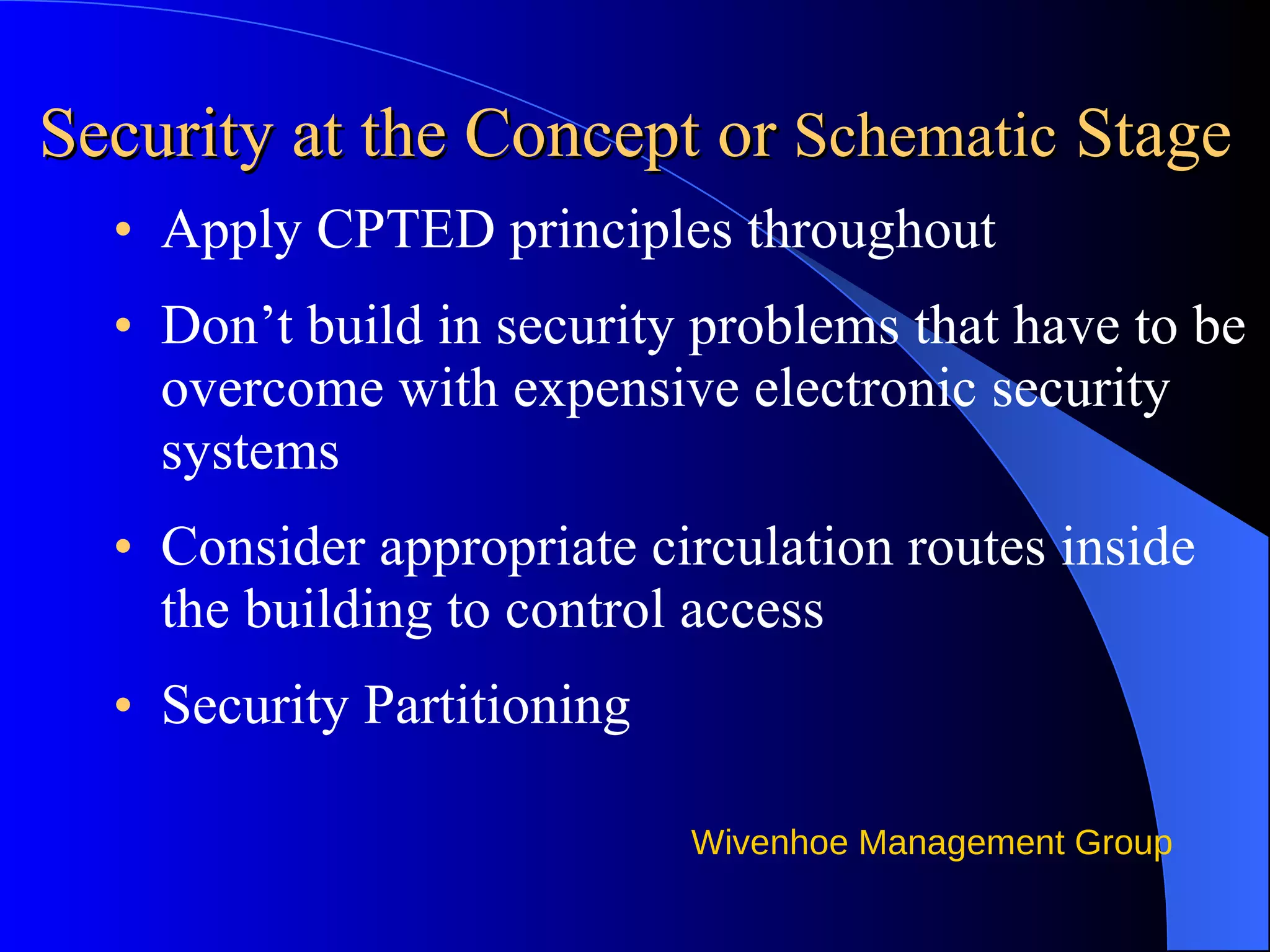 Security at the Concept or  Schematic  Stage Apply CPTED principles throughout Don’t build in security problems that have to be overcome with expensive electronic security systems  Consider appropriate circulation routes inside the building to control access  Security Partitioning 