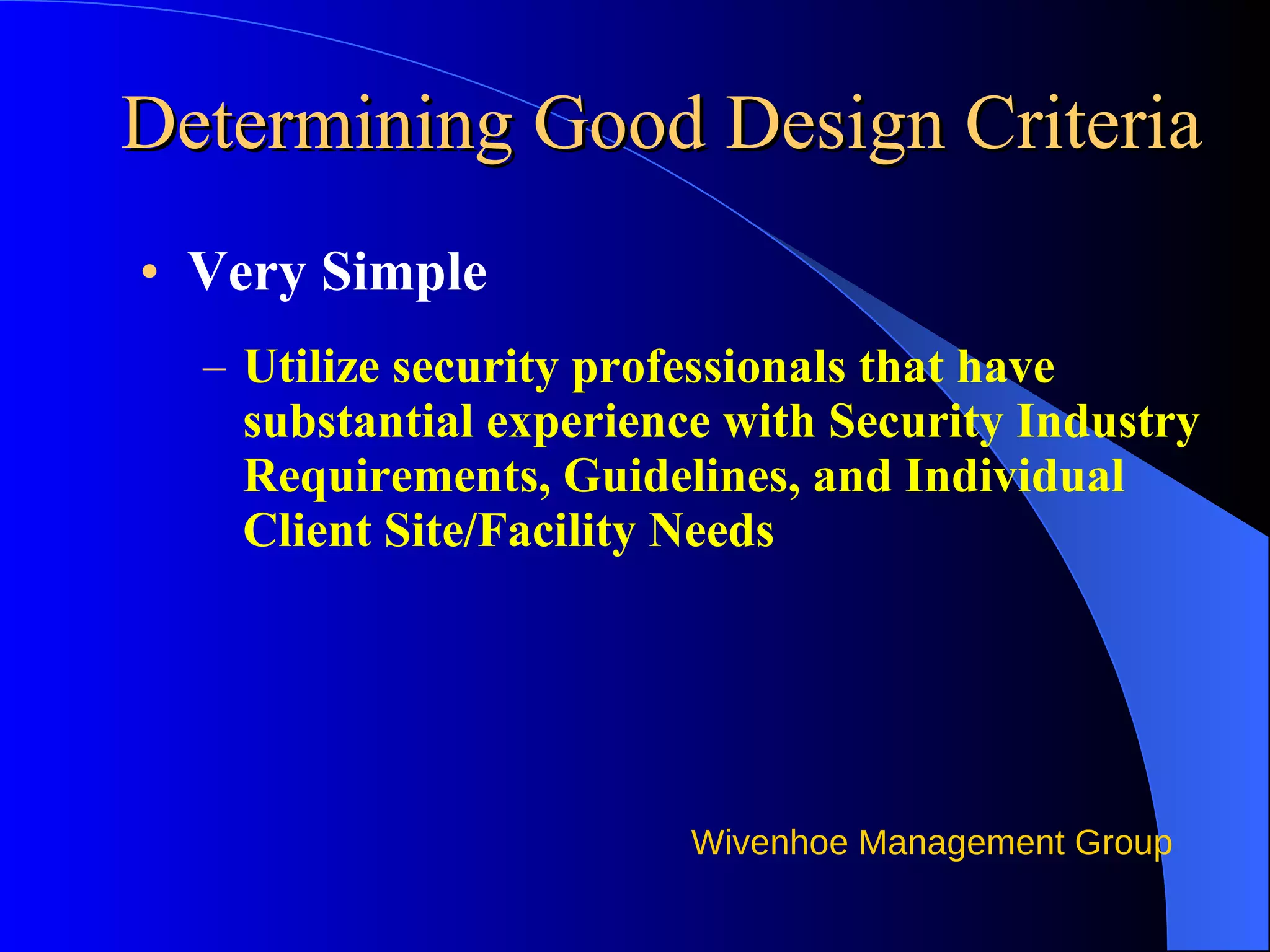 Determining Good Design Criteria Very Simple Utilize security professionals that have substantial experience with Security Industry Requirements, Guidelines, and Individual Client Site/Facility Needs 