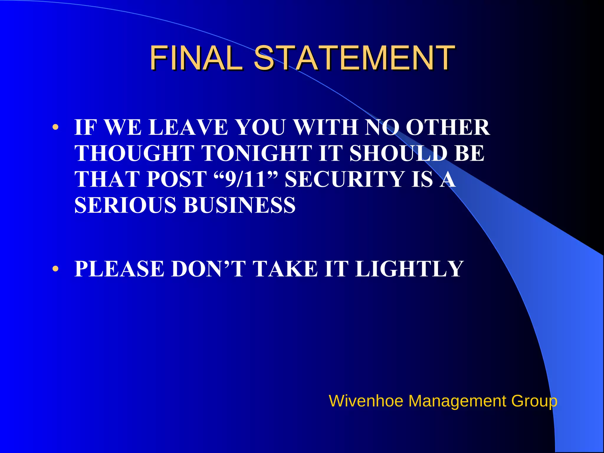FINAL STATEMENT IF WE LEAVE YOU WITH NO OTHER THOUGHT TONIGHT IT SHOULD BE THAT POST “9/11” SECURITY IS A SERIOUS BUSINESS PLEASE DON’T TAKE IT LIGHTLY 