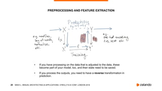 !20
• If you have processing on the data that is adjusted to the data, these
become part of your model, too, and their state need to be saved.
• If you process the outputs, you need to have a reverse transformation in
prediction.
PREPROCESSING AND FEATURE EXTRACTION
MIKIO L. BRAUN, ARCHITECTING AI APPLICATIONS, O’REILLY’S AI CONF, LONDON 2018
 