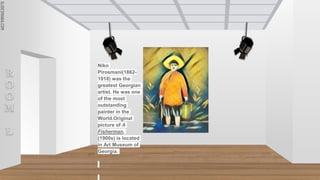 SLIDESMANIA.COM
SLIDESMANIA.COM
R
O
O
M
L
Niko
Pirosmani(1862-
1918) was the
greatest Georgian
artist. He was one
of the most
outstanding
painter in the
World.Original
picture of A
Fisherman,
(1900s) is located
in Art Museum of
Georgia.
 