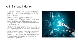 Use of AI in Banking industry
• Mobile banking
• AI Chat Bots
• Data collection and analysis
• Risk management
• Transacti...