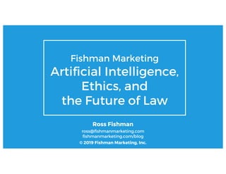 © 2019 Ross Fishman
Fishman Marketing
Artificial Intelligence,
Ethics, and
the Future of Law
Ross Fishman
ross@fishmanmarketing.com
fishmanmarketing.com/blog
© 2019 Fishman Marketing, Inc.
 