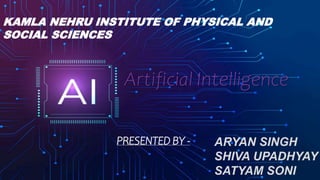ARTIFICIAL INTELLIGE
Artificial Intelligence
ARYAN SINGH
SHIVA UPADHYAY
SATYAM SONI
PRESENTED BY -
KAMLA NEHRU INSTITUTE OF PHYSICAL AND
SOCIAL SCIENCES
 