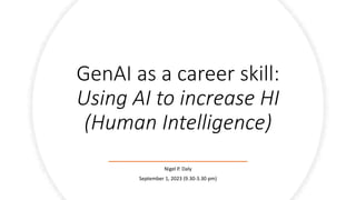 GenAI as a career skill:
Using AI to increase HI
(Human Intelligence)
Nigel P. Daly
September 1, 2023 (9.30-3.30 pm)
 