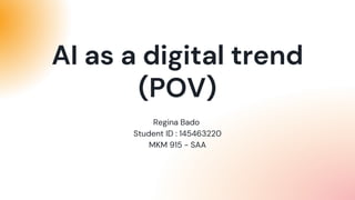 Regina Bado
Student ID : 145463220
MKM 915 - SAA
AI as a digital trend
(POV)
 