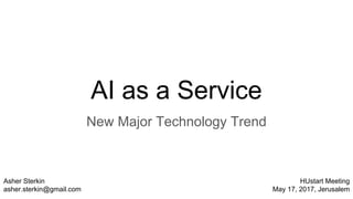 AI as a Service
New Major Technology Trend
Asher Sterkin
asher.sterkin@gmail.com
HUstart Meeting
May 17, 2017, Jerusalem
 